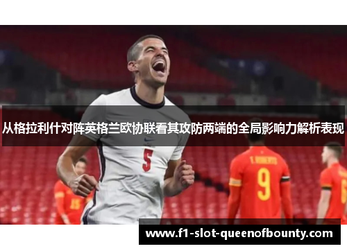 从格拉利什对阵英格兰欧协联看其攻防两端的全局影响力解析表现
