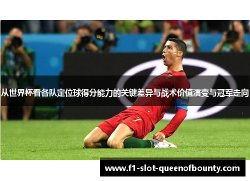 从世界杯看各队定位球得分能力的关键差异与战术价值演变与冠军走向 从世界杯看各队定位球得分能力的关键差异与战术价值演变与冠军走向