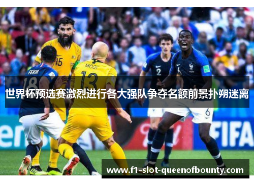 世界杯预选赛激烈进行各大强队争夺名额前景扑朔迷离 世界杯预选赛激烈进行各大强队争夺名额前景扑朔迷离