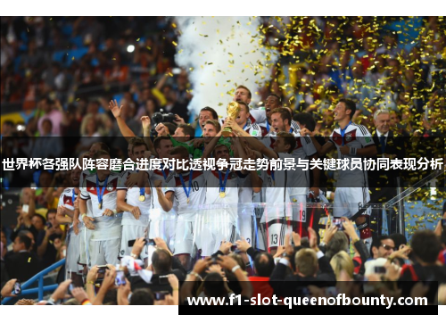 世界杯各强队阵容磨合进度对比透视争冠走势前景与关键球员协同表现分析