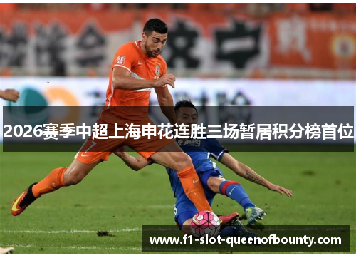 2026赛季中超上海申花连胜三场暂居积分榜首位 2026赛季中超上海申花连胜三场暂居积分榜首位