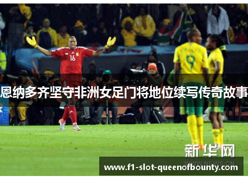 恩纳多齐坚守非洲女足门将地位续写传奇故事