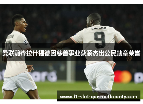 曼联前锋拉什福德因慈善事业获颁杰出公民勋章荣誉