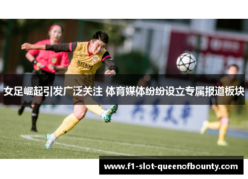 女足崛起引发广泛关注 体育媒体纷纷设立专属报道板块