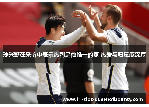 孙兴慜在采访中表示热刺是他唯一的家 热爱与归属感深厚