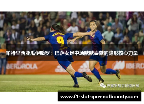 帕特里西亚瓜伊哈罗：巴萨女足中场默默奉献的隐形核心力量