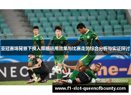 亚冠赛场背景下换人策略运用效果与比赛走势综合分析与实证探讨 亚冠赛场背景下换人策略运用效果与比赛走势综合分析与实证探讨