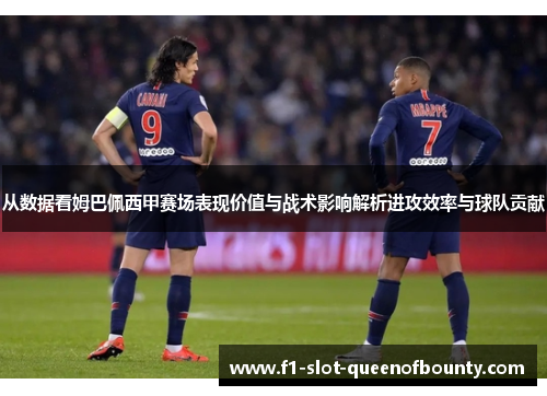 从数据看姆巴佩西甲赛场表现价值与战术影响解析进攻效率与球队贡献