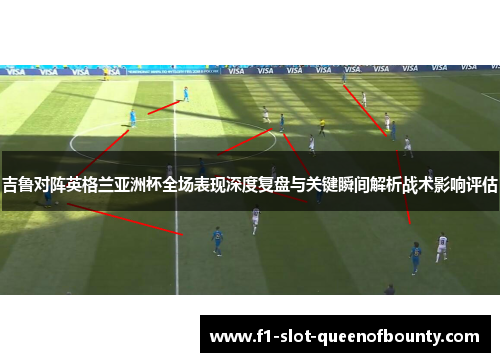 吉鲁对阵英格兰亚洲杯全场表现深度复盘与关键瞬间解析战术影响评估 吉鲁对阵英格兰亚洲杯全场表现深度复盘与关键瞬间解析战术影响评估