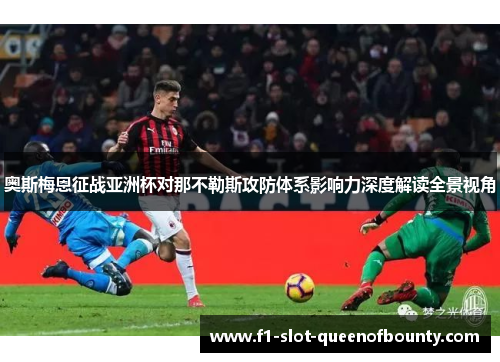 奥斯梅恩征战亚洲杯对那不勒斯攻防体系影响力深度解读全景视角 奥斯梅恩征战亚洲杯对那不勒斯攻防体系影响力深度解读全景视角