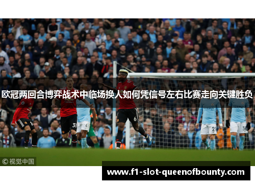 欧冠两回合博弈战术中临场换人如何凭信号左右比赛走向关键胜负 欧冠两回合博弈战术中临场换人如何凭信号左右比赛走向关键胜负