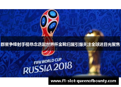 群星争锋射手榜悬念迭起世界杯金靴归属引爆关注全球迷目光聚焦 群星争锋射手榜悬念迭起世界杯金靴归属引爆关注全球迷目光聚焦