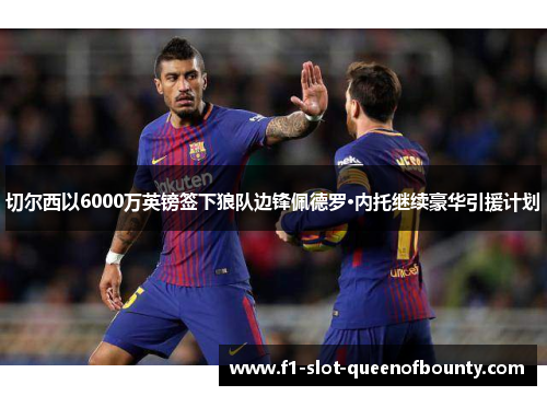 切尔西以6000万英镑签下狼队边锋佩德罗·内托继续豪华引援计划