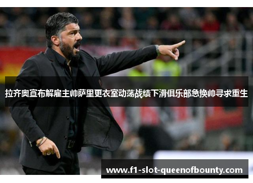 拉齐奥宣布解雇主帅萨里更衣室动荡战绩下滑俱乐部急换帅寻求重生