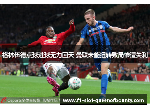 格林伍德点球进球无力回天 曼联未能扭转败局惨遭失利