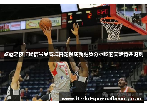 欧冠之夜临场信号显威阵容轮换成就胜负分水岭的关键博弈时刻