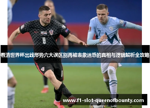 看清世界杯出线形势六大误区别再被表象迷惑的真相与逻辑解析全攻略